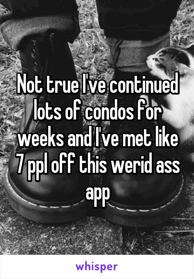 Not true I've continued lots of condos for weeks and I've met like 7 ppl off this werid ass app