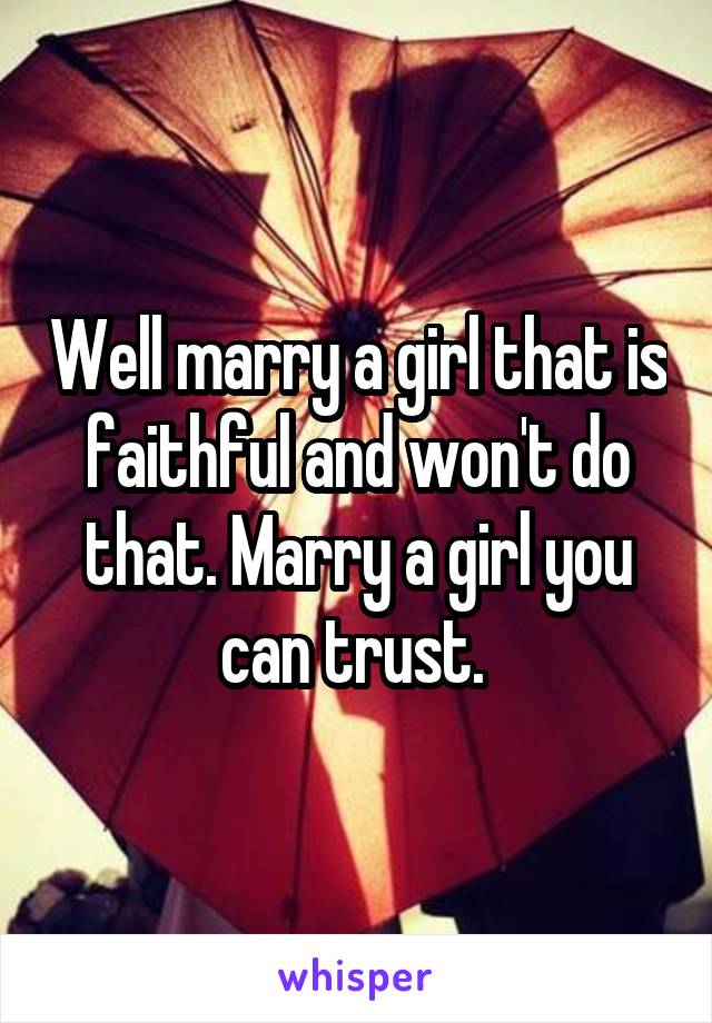 Well marry a girl that is faithful and won't do that. Marry a girl you can trust. 