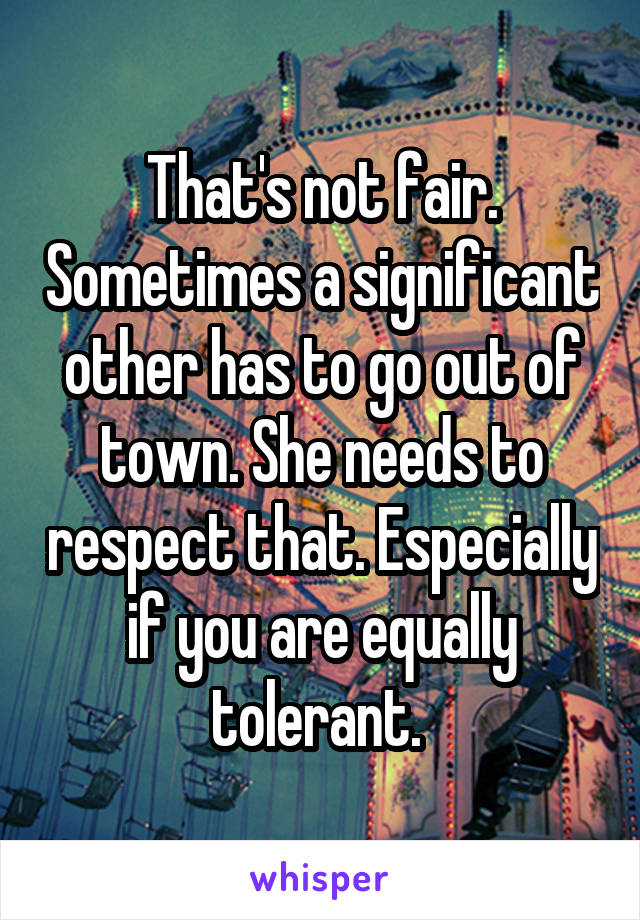 That's not fair. Sometimes a significant other has to go out of town. She needs to respect that. Especially if you are equally tolerant. 