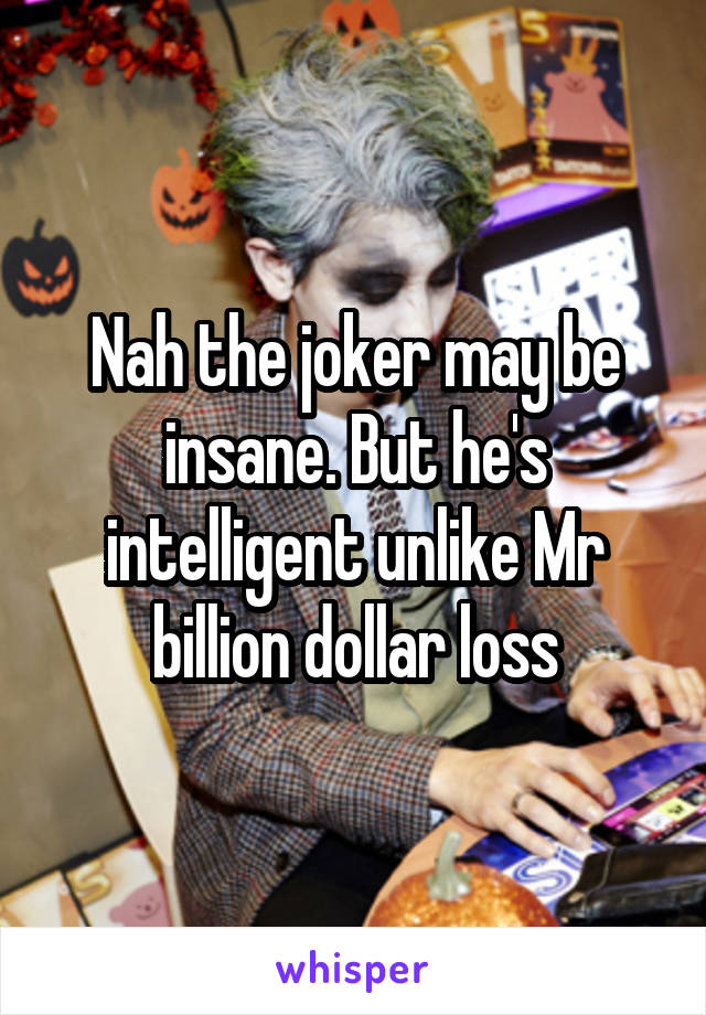 Nah the joker may be insane. But he's intelligent unlike Mr billion dollar loss