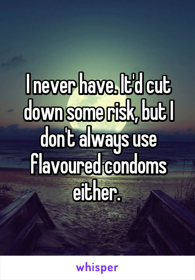 I never have. It'd cut down some risk, but I don't always use flavoured condoms either. 