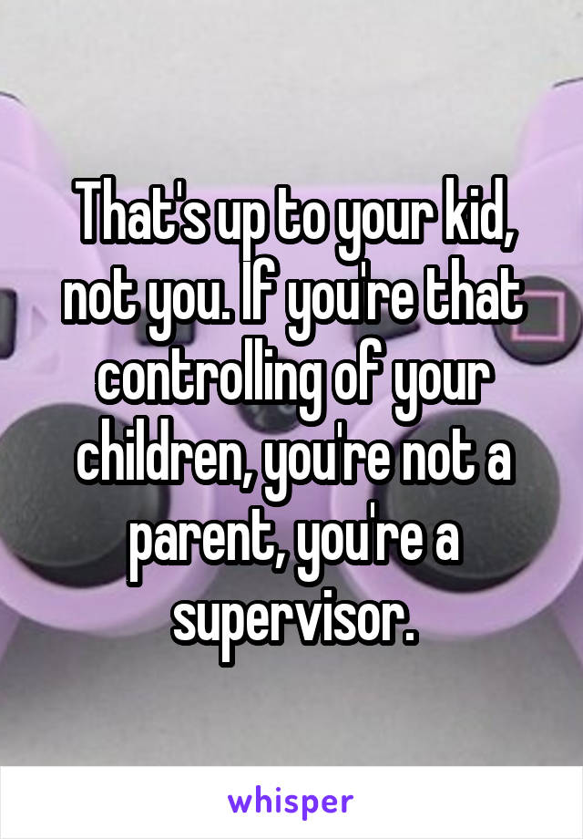 That's up to your kid, not you. If you're that controlling of your children, you're not a parent, you're a supervisor.