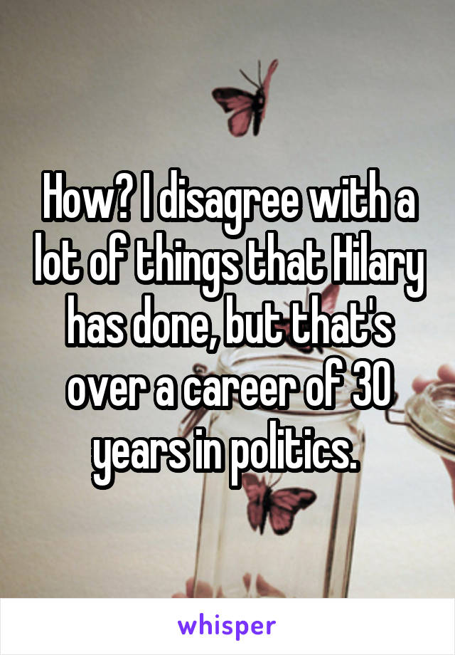 How? I disagree with a lot of things that Hilary has done, but that's over a career of 30 years in politics. 