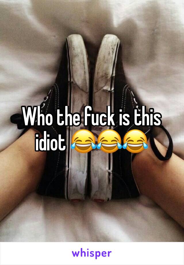 Who the fuck is this idiot 😂😂😂