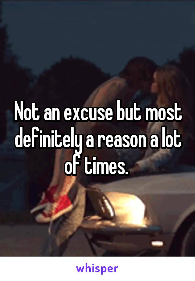 Not an excuse but most definitely a reason a lot of times. 