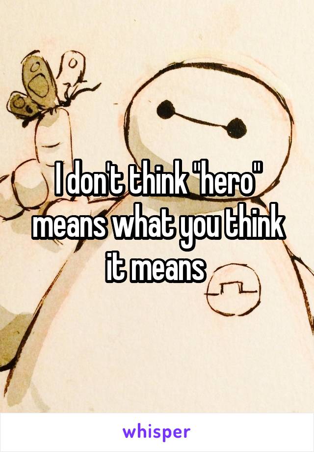 I don't think "hero" means what you think it means 