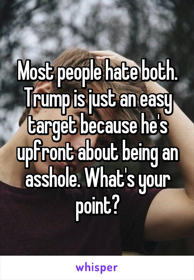 Most people hate both. Trump is just an easy target because he's upfront about being an asshole. What's your point?