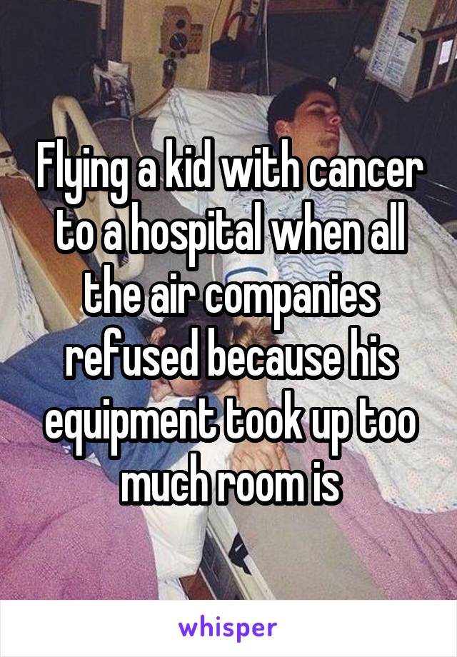 Flying a kid with cancer to a hospital when all the air companies refused because his equipment took up too much room is