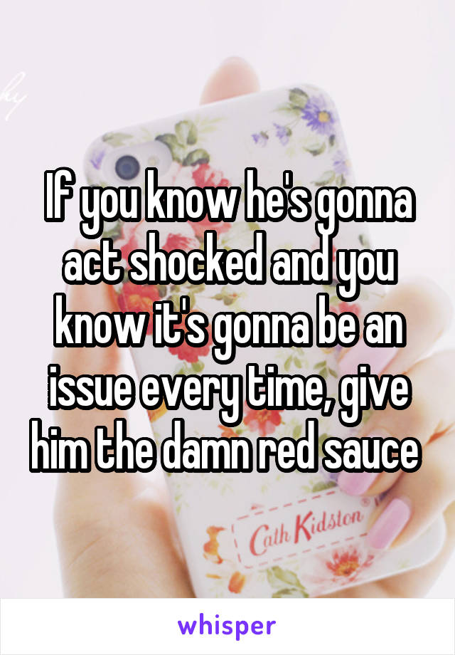 If you know he's gonna act shocked and you know it's gonna be an issue every time, give him the damn red sauce 