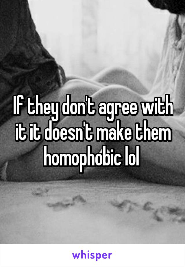 If they don't agree with it it doesn't make them homophobic lol 