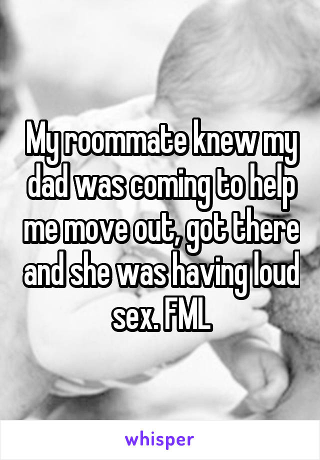 My roommate knew my dad was coming to help me move out, got there and she was having loud sex. FML