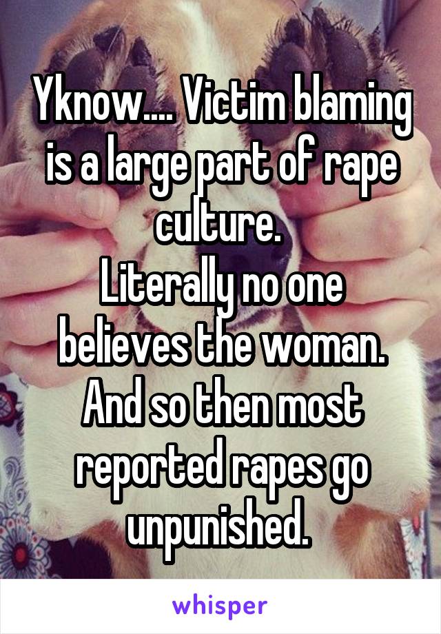 Yknow.... Victim blaming is a large part of rape culture. 
Literally no one believes the woman. And so then most reported rapes go unpunished. 