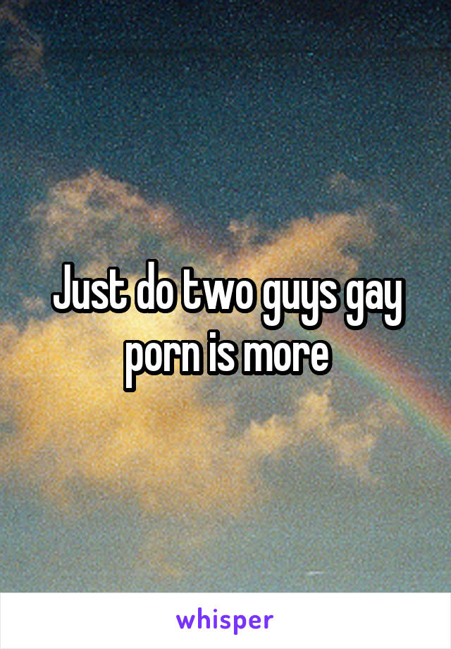 Just do two guys gay porn is more