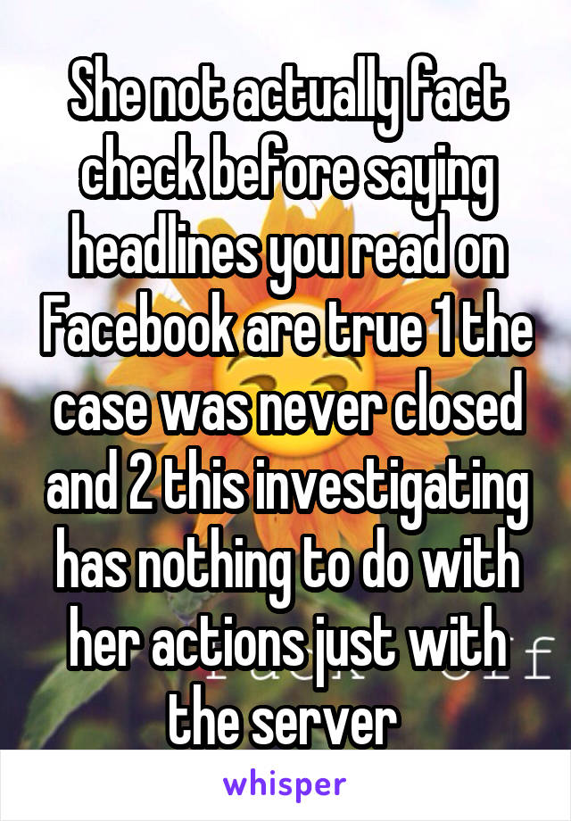 She not actually fact check before saying headlines you read on Facebook are true 1 the case was never closed and 2 this investigating has nothing to do with her actions just with the server 