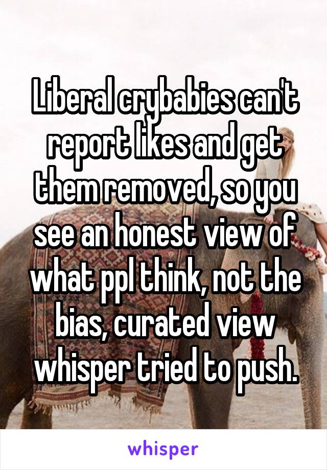 Liberal crybabies can't report likes and get them removed, so you see an honest view of what ppl think, not the bias, curated view whisper tried to push.