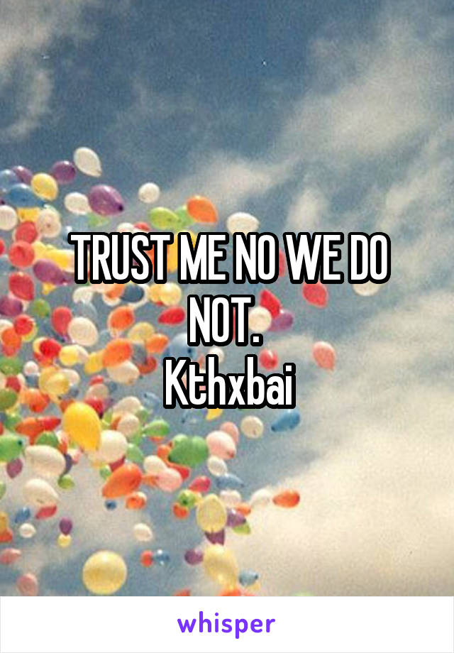 TRUST ME NO WE DO NOT. 
Kthxbai