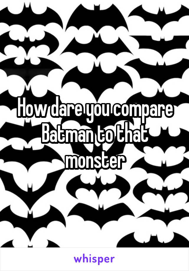 How dare you compare Batman to that monster