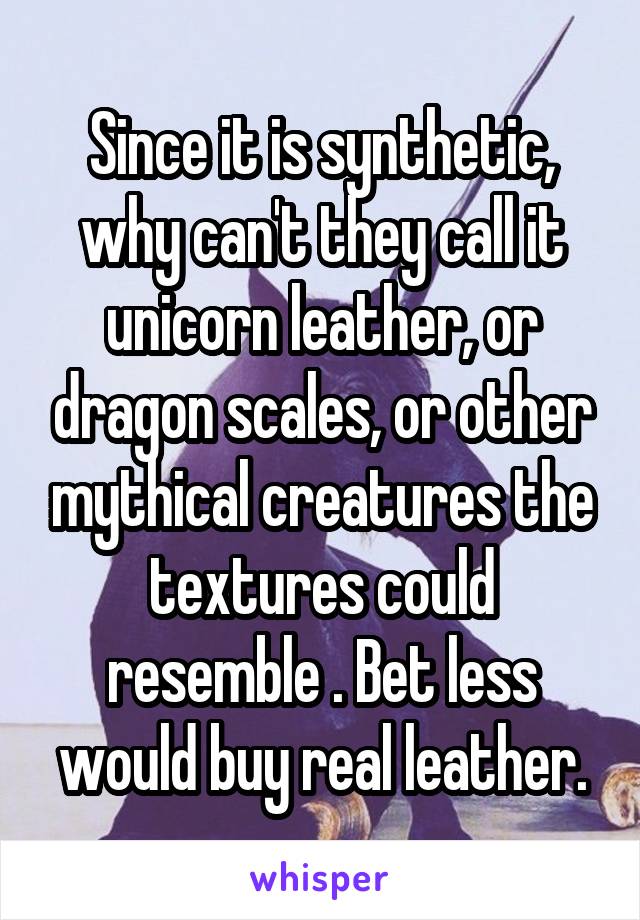 Since it is synthetic, why can't they call it unicorn leather, or dragon scales, or other mythical creatures the textures could resemble . Bet less would buy real leather.