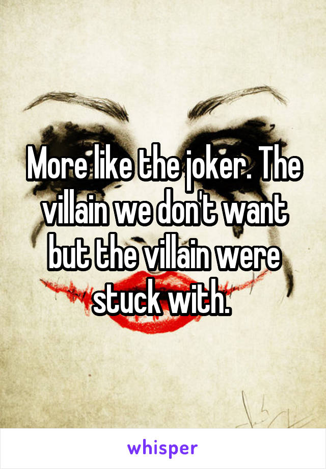 More like the joker. The villain we don't want but the villain were stuck with. 