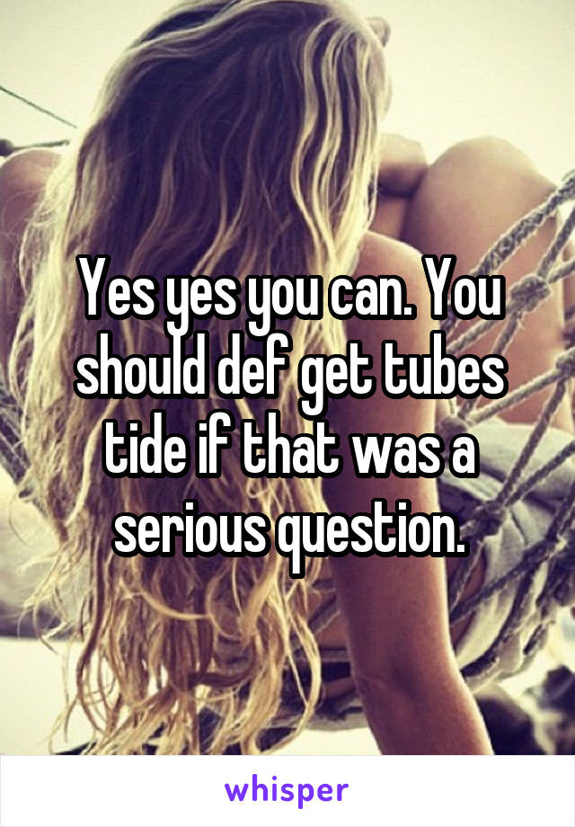 Yes yes you can. You should def get tubes tide if that was a serious question.