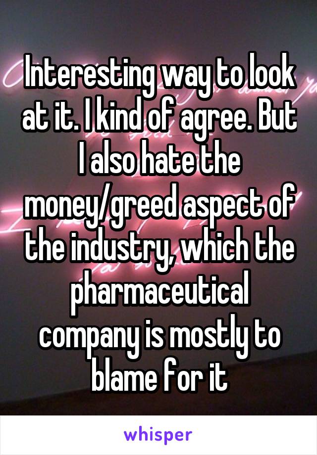 Interesting way to look at it. I kind of agree. But I also hate the money/greed aspect of the industry, which the pharmaceutical company is mostly to blame for it
