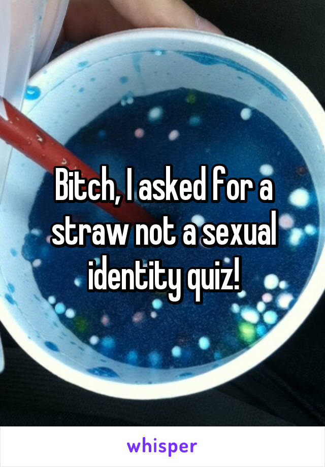 Bitch, I asked for a straw not a sexual identity quiz!