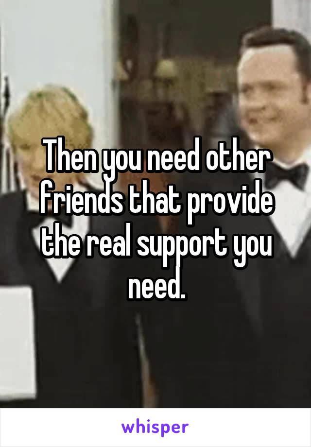 Then you need other friends that provide the real support you need.