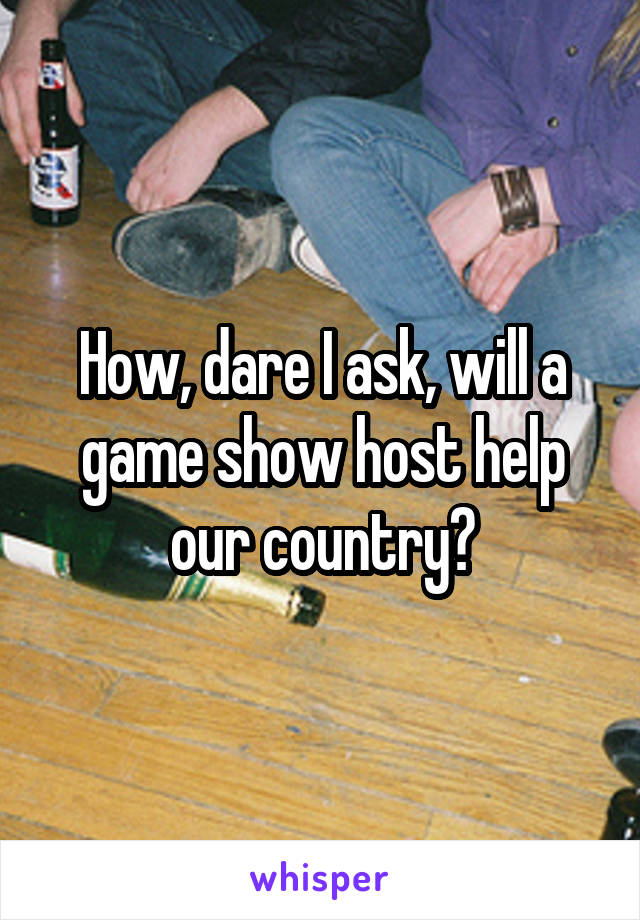 How, dare I ask, will a game show host help our country?