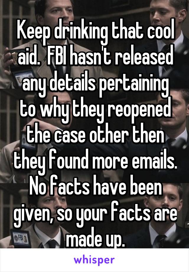 Keep drinking that cool aid.  FBI hasn't released any details pertaining to why they reopened the case other then they found more emails. No facts have been given, so your facts are made up.