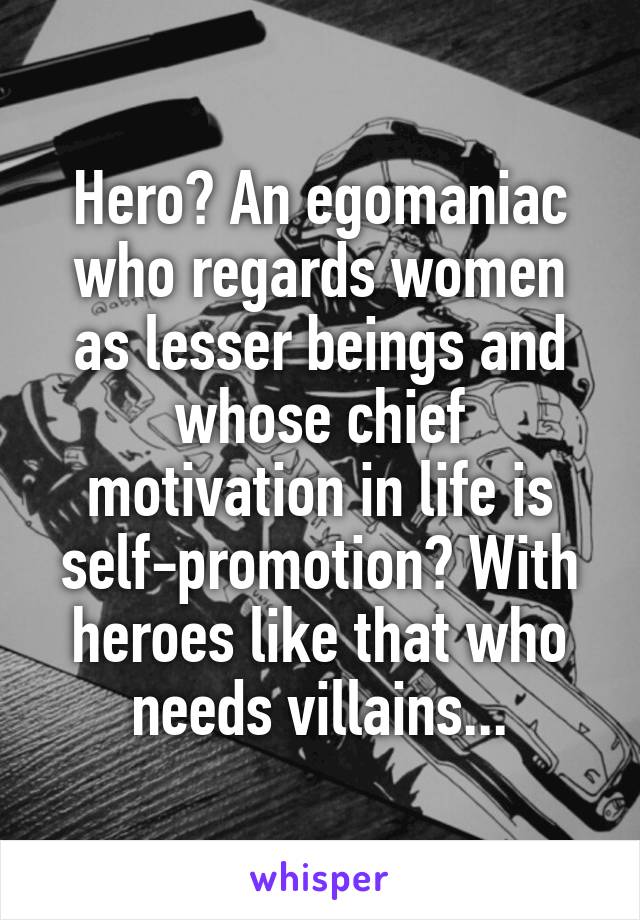 Hero? An egomaniac who regards women as lesser beings and whose chief motivation in life is self-promotion? With heroes like that who needs villains...