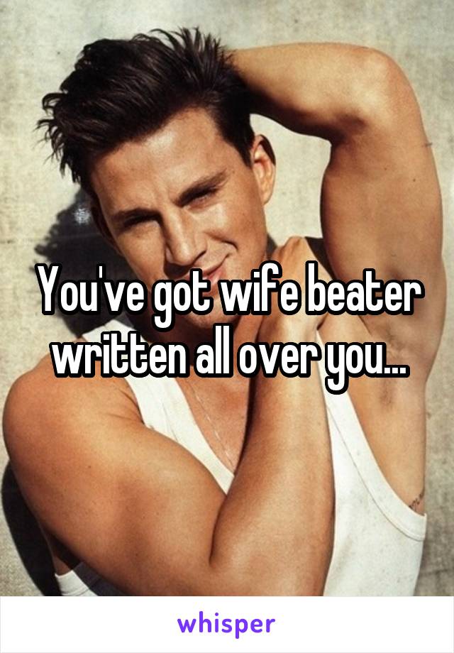 You've got wife beater written all over you...