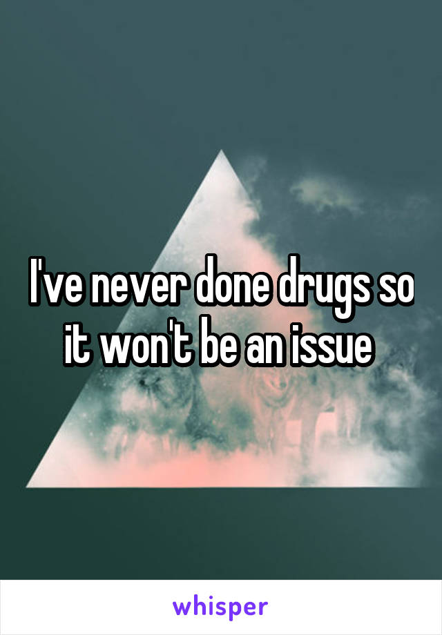 I've never done drugs so it won't be an issue 