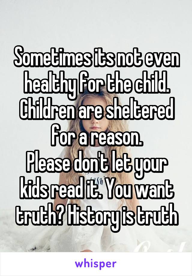 Sometimes its not even healthy for the child. Children are sheltered for a reason.
Please don't let your kids read it. You want truth? History is truth