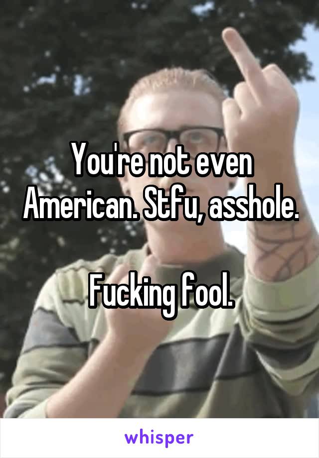 You're not even American. Stfu, asshole.

Fucking fool.