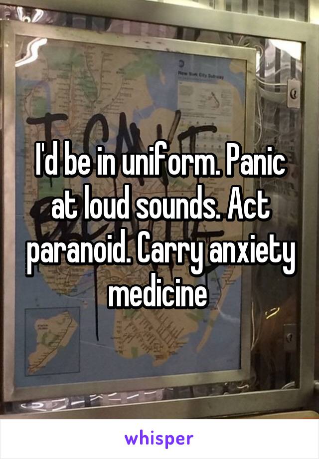 I'd be in uniform. Panic at loud sounds. Act paranoid. Carry anxiety medicine 