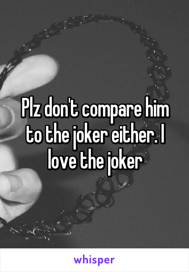 Plz don't compare him to the joker either. I love the joker