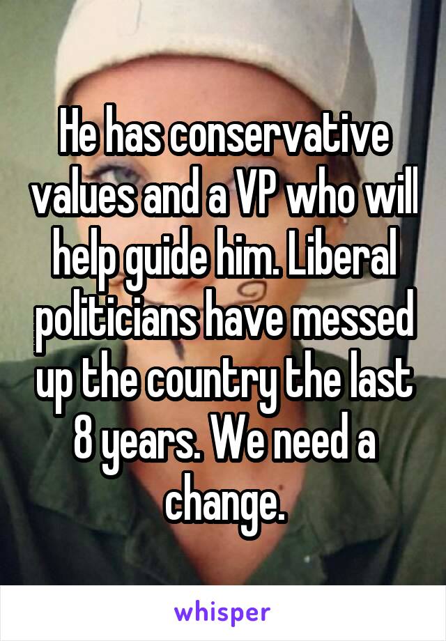 He has conservative values and a VP who will help guide him. Liberal politicians have messed up the country the last 8 years. We need a change.