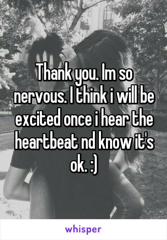 Thank you. Im so nervous. I think i will be excited once i hear the heartbeat nd know it's ok. :)