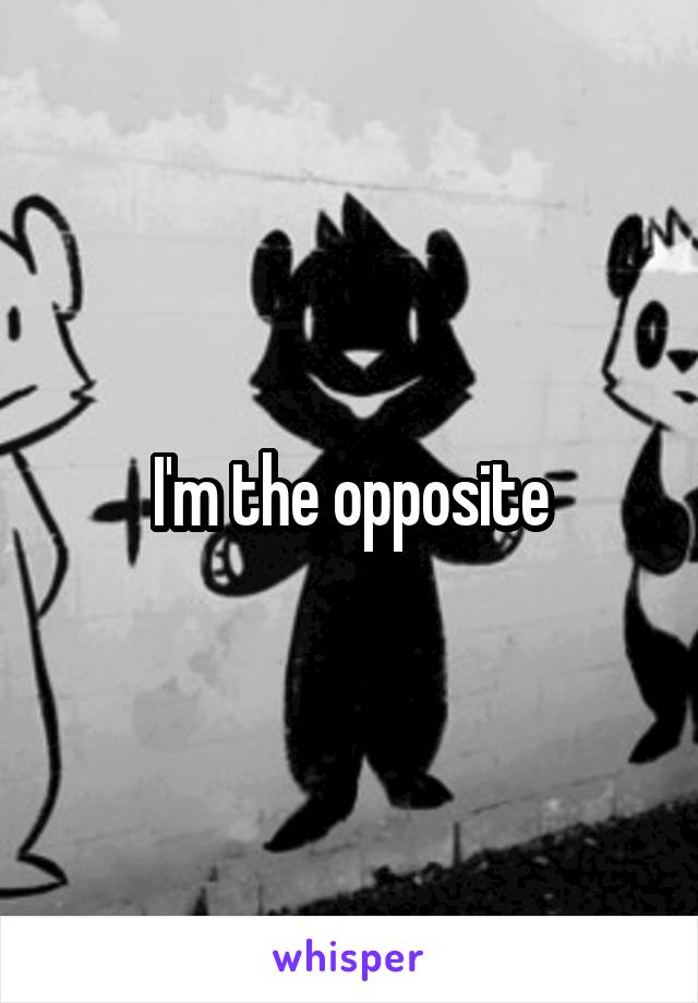 I'm the opposite