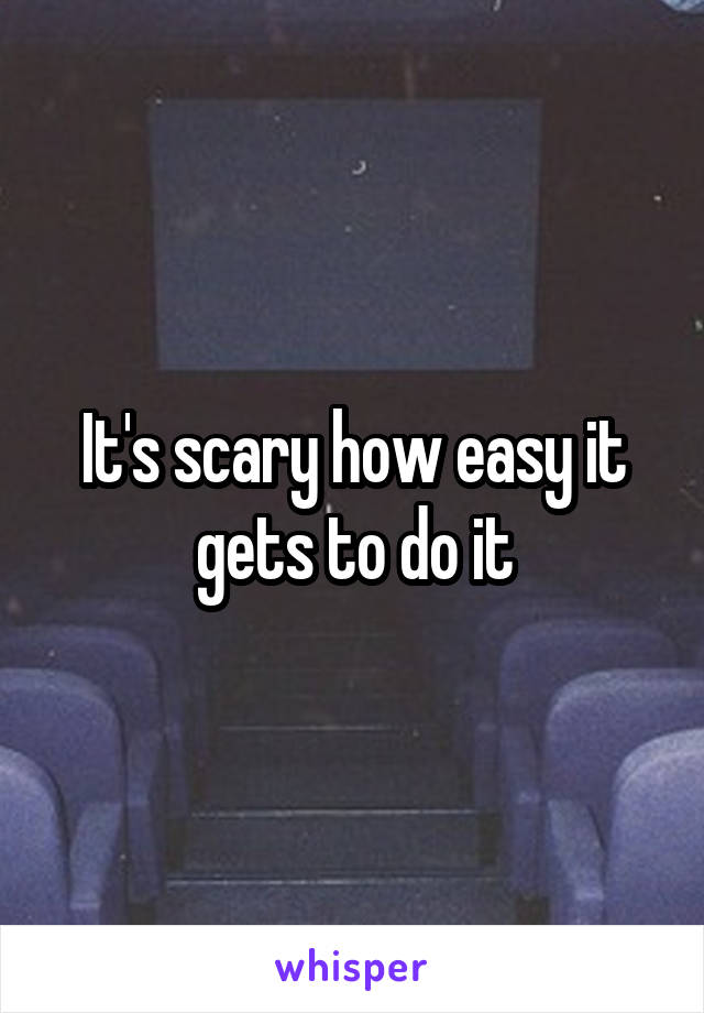 It's scary how easy it gets to do it