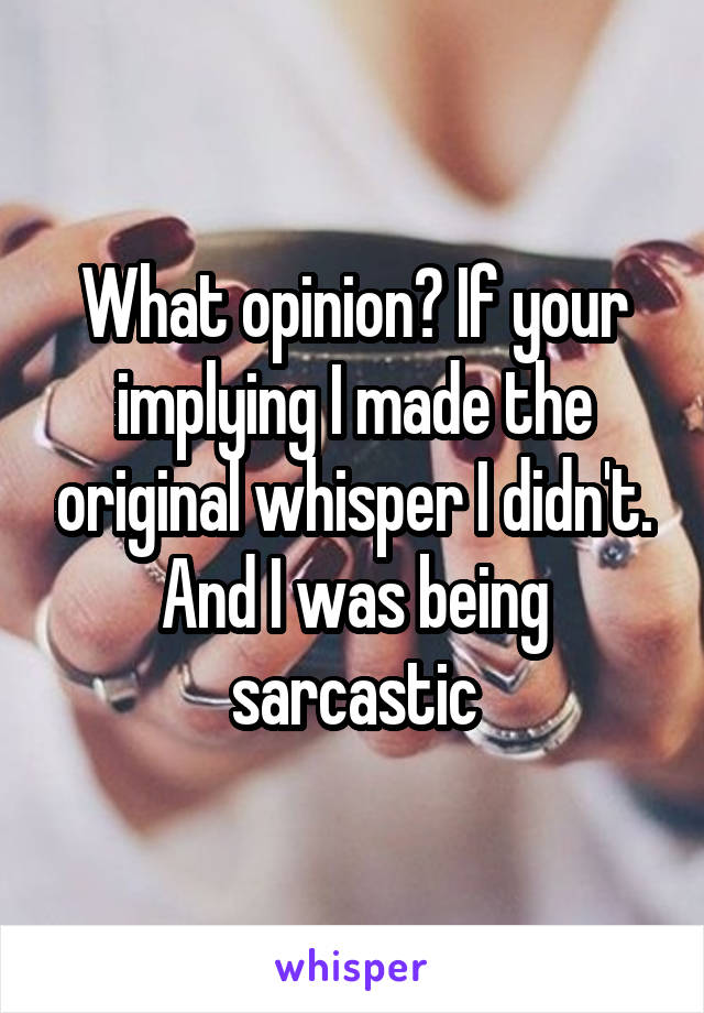 What opinion? If your implying I made the original whisper I didn't. And I was being sarcastic