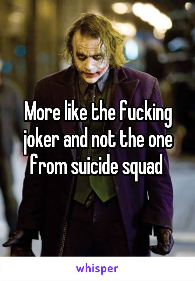 More like the fucking joker and not the one from suicide squad 