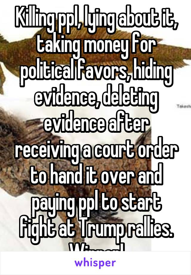 Killing ppl, lying about it, taking money for political favors, hiding evidence, deleting evidence after receiving a court order to hand it over and paying ppl to start fight at Trump rallies. Winner!