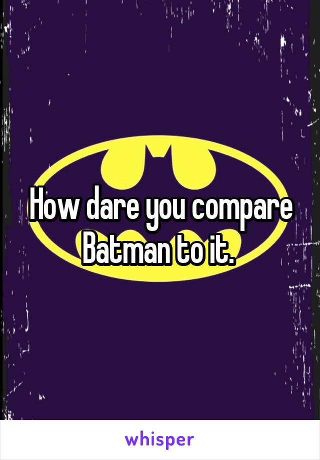 How dare you compare Batman to it. 