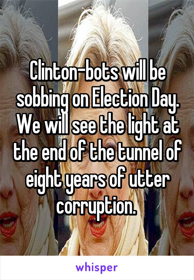 Clinton-bots will be sobbing on Election Day. We will see the light at the end of the tunnel of eight years of utter corruption. 