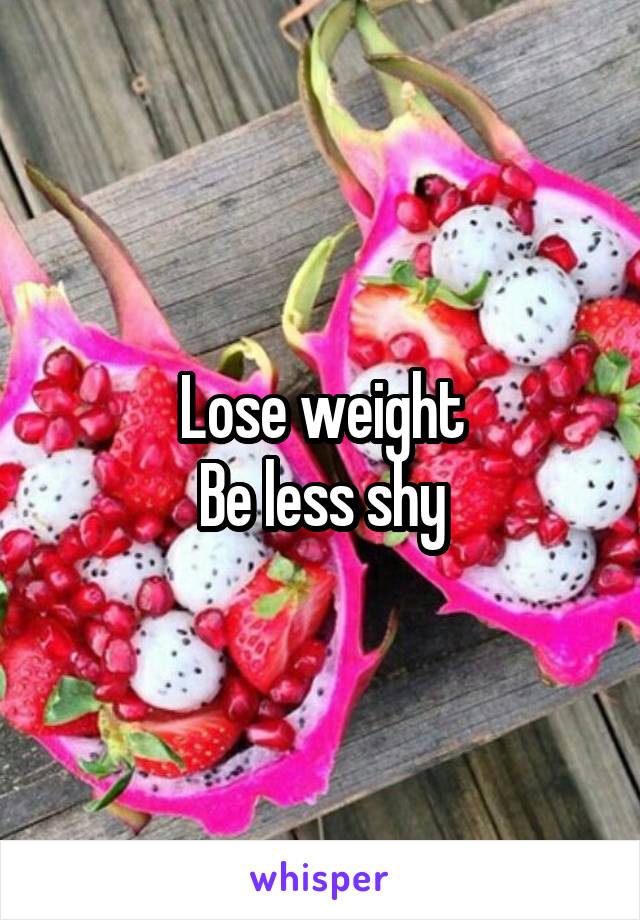 Lose weight
Be less shy