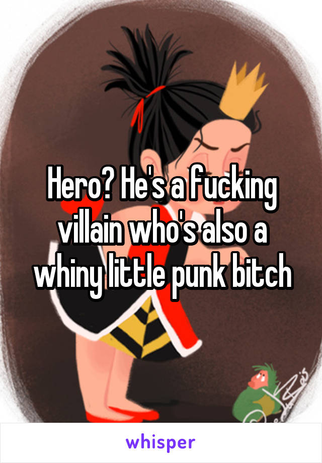 Hero? He's a fucking villain who's also a whiny little punk bitch