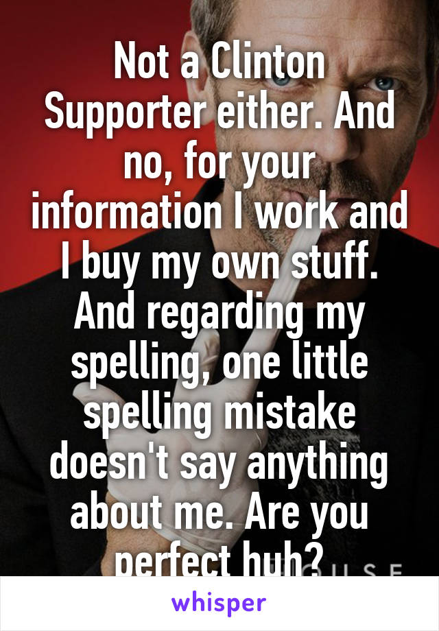 Not a Clinton Supporter either. And no, for your information I work and I buy my own stuff. And regarding my spelling, one little spelling mistake doesn't say anything about me. Are you perfect huh?