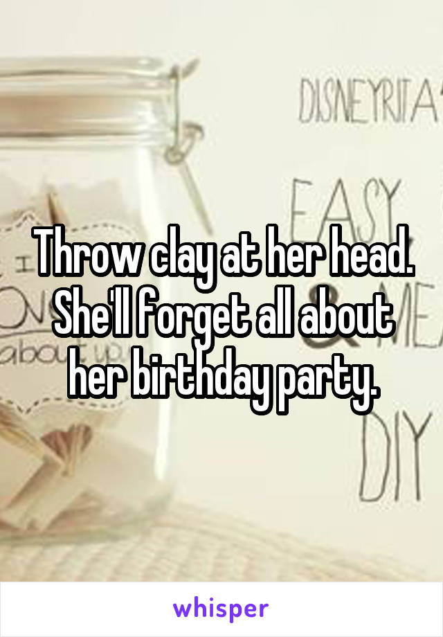 Throw clay at her head. She'll forget all about her birthday party.