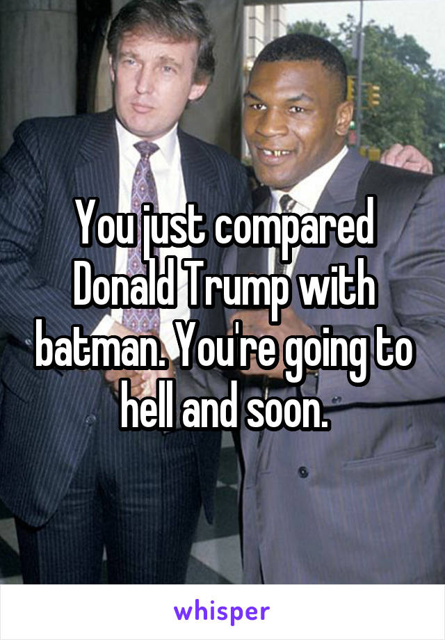 You just compared Donald Trump with batman. You're going to hell and soon.